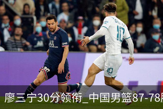 廖三宁30分领衔 中国男篮87-78胜沙特挺进亚运四强